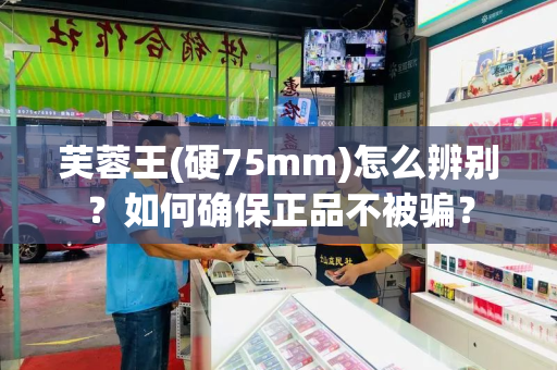 芙蓉王(硬75mm)怎么辨别？如何确保正品不被骗？